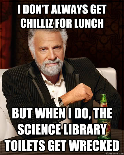 I don't always get Chilliz for lunch but when i do, the science library toilets get wrecked  The Most Interesting Man In The World