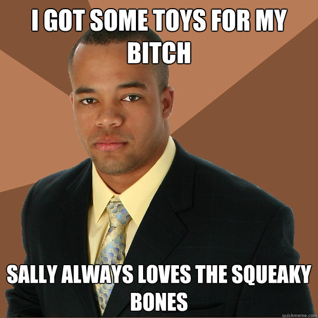 I got some toys for my bitch Sally always loves the squeaky bones  Successful Black Man