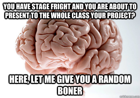 you have stage fright and you are about to present to the whole class your project? here, let me give you a random boner  Scumbag Brain