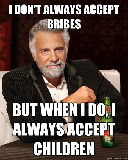 I don't always accept Bribes But when I do, I always accept children  The Most Interesting Man In The World