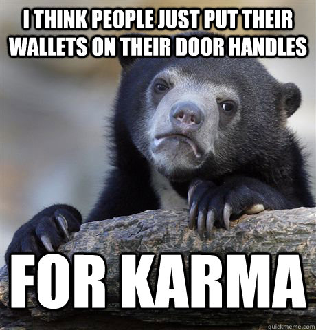 I THINK PEOPLE JUST PUT THEIR WALLETS ON THEIR DOOR HANDLES  FOR KARMA  Confession Bear