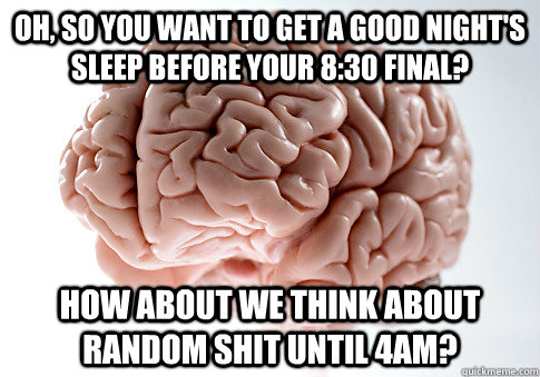 OH, SO YOU WANT TO GET A GOOD NIGHT'S SLEEP BEFORE YOUR 8:30 FINAL? HOW ABOUT WE THINK ABOUT RANDOM SHIT UNTIL 4AM?  Scumbag Brain