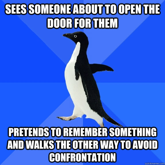 Sees someone about to open the door for them Pretends to remember something and walks the other way to avoid confrontation  Socially Awkward Penguin