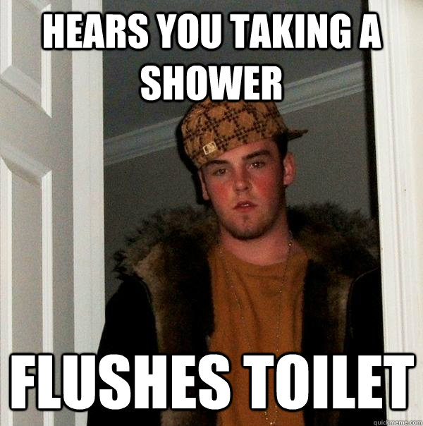 Hears you taking a shower Flushes toilet  Scumbag Steve