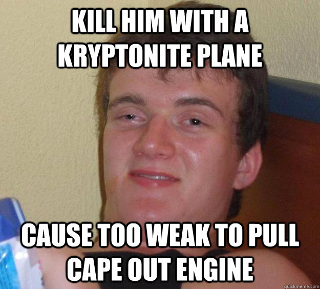 kill him with a kryptonite plane cause too weak to pull cape out engine  10 Guy