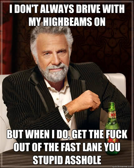 I don't always drive with my highbeams on But when I do, get the fuck out of the fast lane you stupid asshole  Dos Equis man