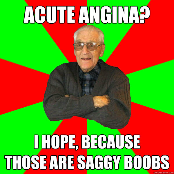 ACUTE ANGINA? I HOPE, BECAUSE
THOSE ARE SAGGY BOOBS  Bachelor Grandpa