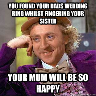 You found your dads wedding ring whilst fingering your sister your mum will be so happy - You found your dads wedding ring whilst fingering your sister your mum will be so happy  Condescending Wonka