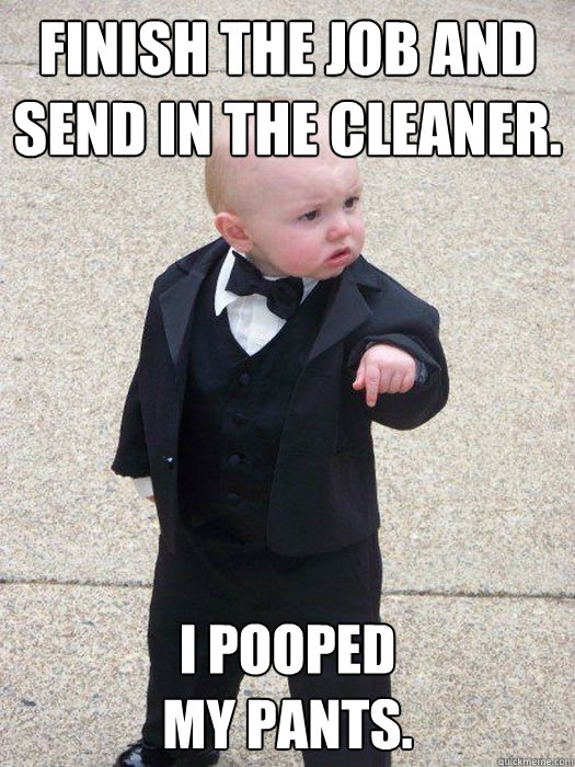 Finish the job and send in the cleaner. I pooped
my pants.  Baby Godfather