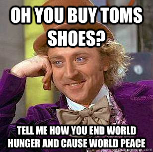 Oh you buy TOMS SHOES? Tell me how you end world hunger and cause world peace  Condescending Wonka