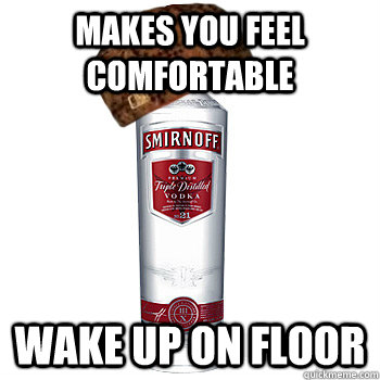 Makes you feel comfortable wake up on floor  Scumbag Alcohol