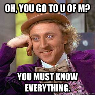 Oh, You go to U of M? You must know everything.  Creepy Wonka