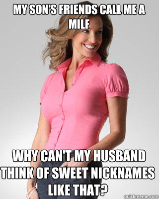 my son's friends call me a milf  why can't my husband think of sweet nicknames like that? - my son's friends call me a milf  why can't my husband think of sweet nicknames like that?  Oblivious Suburban Mom