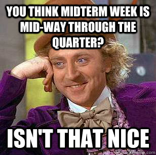 You think midterm week is mid-way through the quarter? Isn't that nice  Condescending Wonka