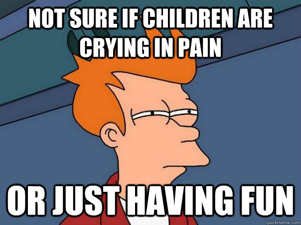 Not sure if children are crying in pain Or just having fun  Futurama Fry