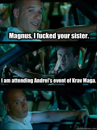 Magnus, I fucked your sister. I am attending Andrei's event of Krav Maga.  