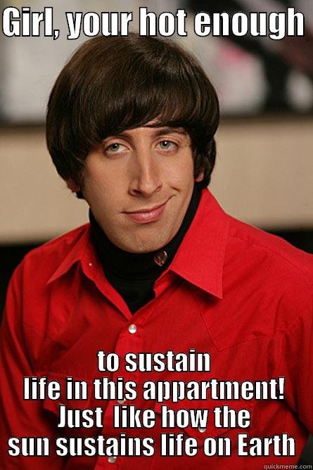 SEXY SCIENCE GUY! - GIRL, YOUR HOT ENOUGH  TO SUSTAIN LIFE IN THIS APPARTMENT! JUST  LIKE HOW THE SUN SUSTAINS LIFE ON EARTH  Pickup Line Scientist