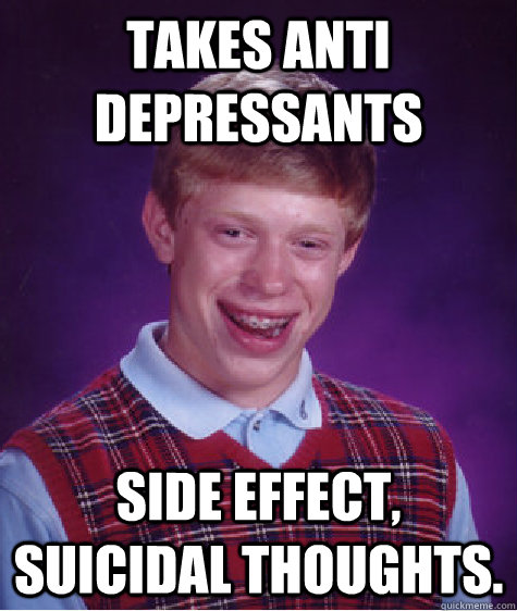 Takes anti depressants Side effect, suicidal thoughts.  Bad Luck Brian