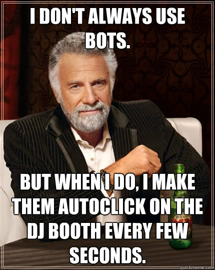 I don't always use bots. But when I do, I make them autoclick on the dj booth every few seconds.  The Most Interesting Man In The World