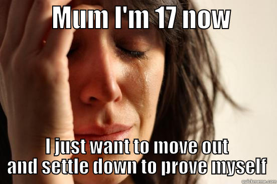           MUM I'M 17 NOW          I JUST WANT TO MOVE OUT AND SETTLE DOWN TO PROVE MYSELF First World Problems