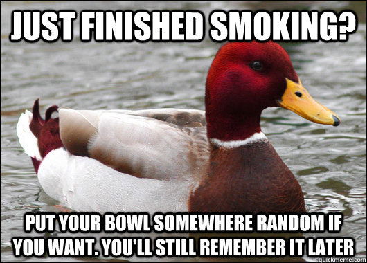 Just finished smoking? Put your bowl somewhere random if you want. You'll still remember it later - Just finished smoking? Put your bowl somewhere random if you want. You'll still remember it later  Malicious Advice Mallard