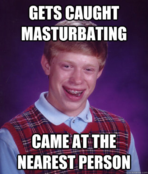 Gets caught masturbating Came at the nearest person  Bad Luck Brian