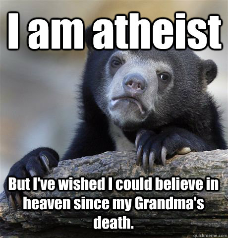 I am atheist But I've wished I could believe in heaven since my Grandma's death.  Confession Bear