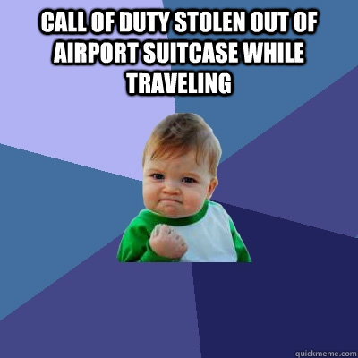 CALL OF DUTY STOLEN OUT OF AIRPORT SUITCASE WHILE TRAVELING   Success Kid