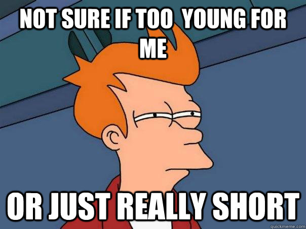 Not sure if too  young for me or just really short  Futurama Fry