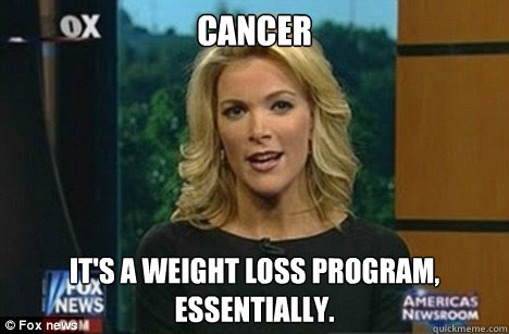 Cancer It's a weight loss program,
Essentially.  Megyn Kelly