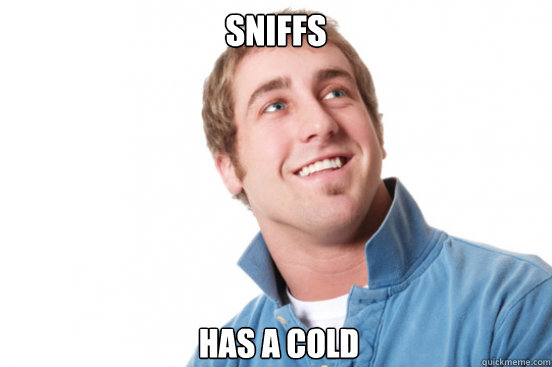 Sniffs has a cold - Sniffs has a cold  Misunderstood Douchebag