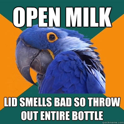 OPEN milk lid smells bad so throw out entire bottle  Paranoid Parrot