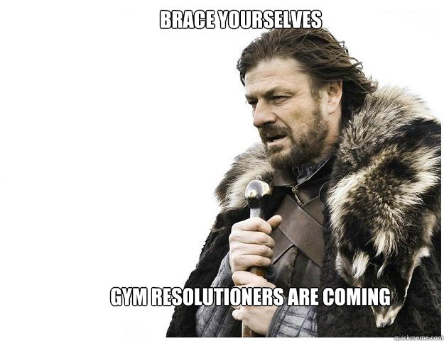 Brace yourselves
 Gym resolutioners are coming  Imminent Ned