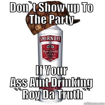 DON`T SHOW UP TO THE PARTY IF YOUR ASS AINT DRINKING  ``ROY DA TRUTH`` Scumbag Alcohol