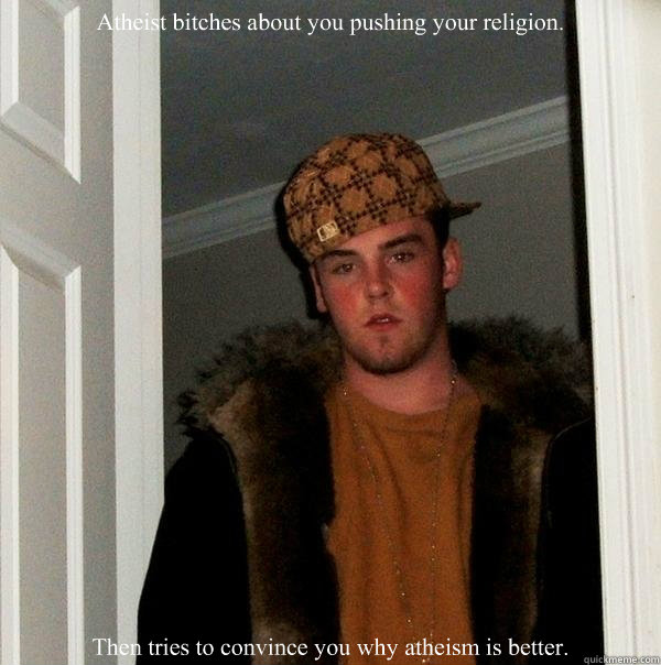 Atheist bitches about you pushing your religion. Then tries to convince you why atheism is better. - Atheist bitches about you pushing your religion. Then tries to convince you why atheism is better.  Scumbag Steve