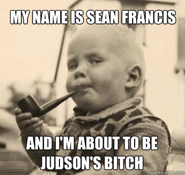 my name is sean francis And i'm about to be judson's bitch  