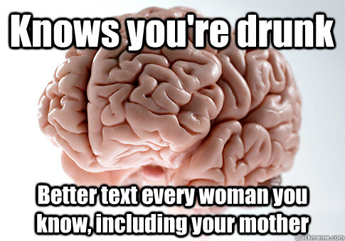 Knows you're drunk Better text every woman you know, including your mother  Scumbag Brain