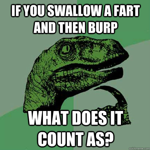 If you swallow a fart and then burp what does it count as?  Philosoraptor