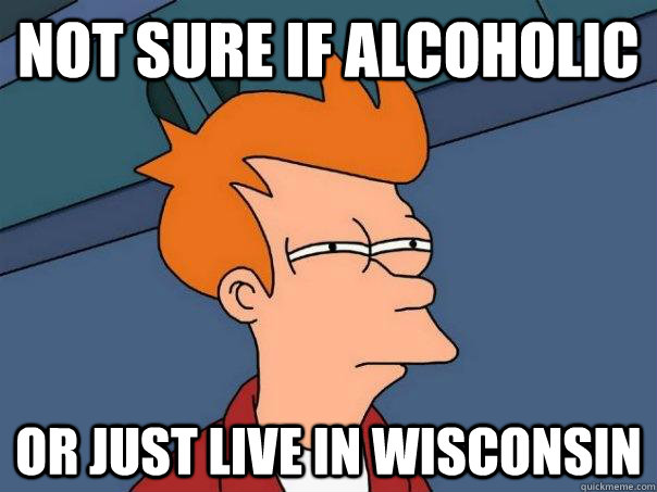 Not Sure if alcoholic or just live in wisconsin - Not Sure if alcoholic or just live in wisconsin  Futurama Fry