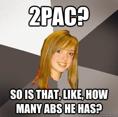 2Pac? So is that, like, how many abs he has? - 2Pac? So is that, like, how many abs he has?  Musically Oblivious 8th Grader