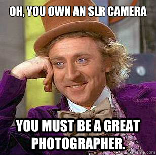 Oh, you own an SLR camera You must be a great photographer.  - Oh, you own an SLR camera You must be a great photographer.   Condescending Wonka