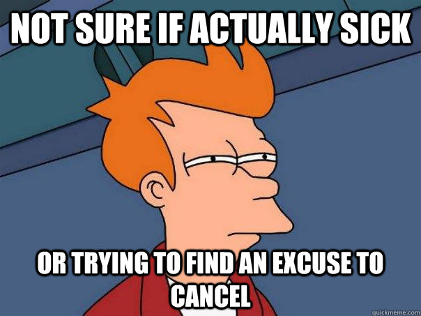 Not sure if actually sick Or trying to find an excuse to cancel  Futurama Fry