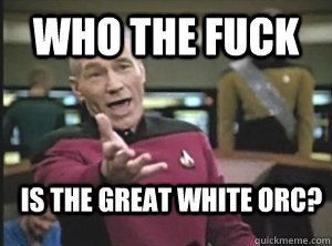 who the fuck is the great white orc?  Annoyed Picard