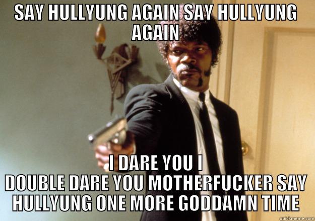 SAY HULLYUNG AGAIN SAY HULLYUNG AGAIN I DARE YOU I DOUBLE DARE YOU MOTHERFUCKER SAY HULLYUNG ONE MORE GODDAMN TIME Samuel L Jackson