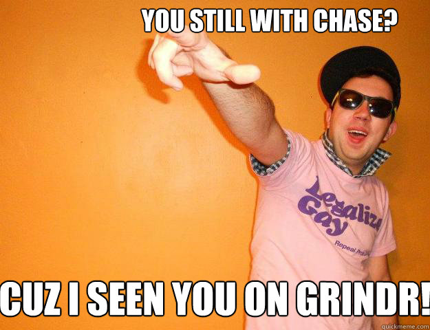 You still with Chase? Cuz I seen you on Grindr!  Gay Bro