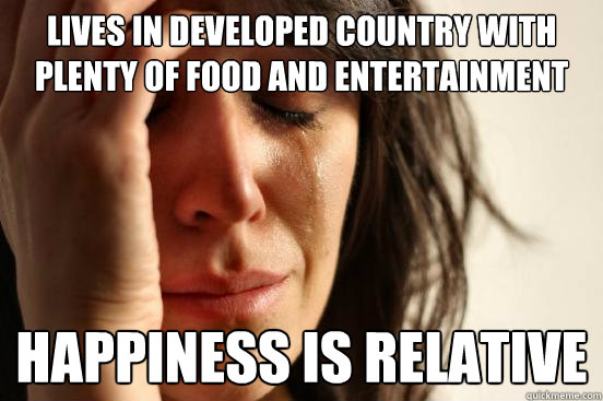 Lives in developed country with plenty of food and entertainment Happiness is relative   First World Problems