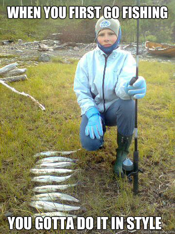 When you first go fishing You gotta do it in style - When you first go fishing You gotta do it in style  Fishing used to be cool