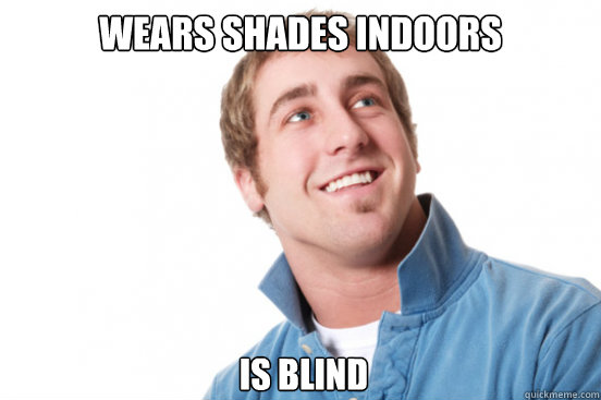 Wears shades indoors Is blind  Misunderstood Douchebag