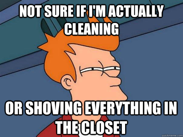 Not sure if I'm actually cleaning Or shoving everything in the closet  Futurama Fry