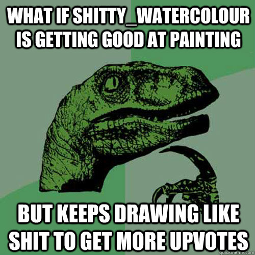 what if Shitty_Watercolour is getting good at painting but keeps drawing like shit to get more upvotes  Philosoraptor